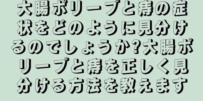 大腸ポリープと痔の症状をどのように見分けるのでしょうか?大腸ポリープと痔を正しく見分ける方法を教えます