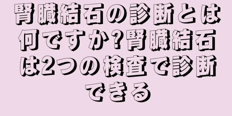 腎臓結石の診断とは何ですか?腎臓結石は2つの検査で診断できる