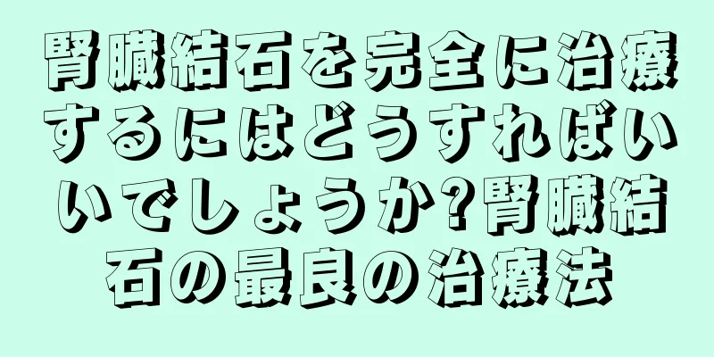 腎臓結石を完全に治療するにはどうすればいいでしょうか?腎臓結石の最良の治療法