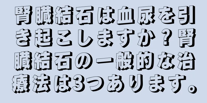 腎臓結石は血尿を引き起こしますか？腎臓結石の一般的な治療法は3つあります。
