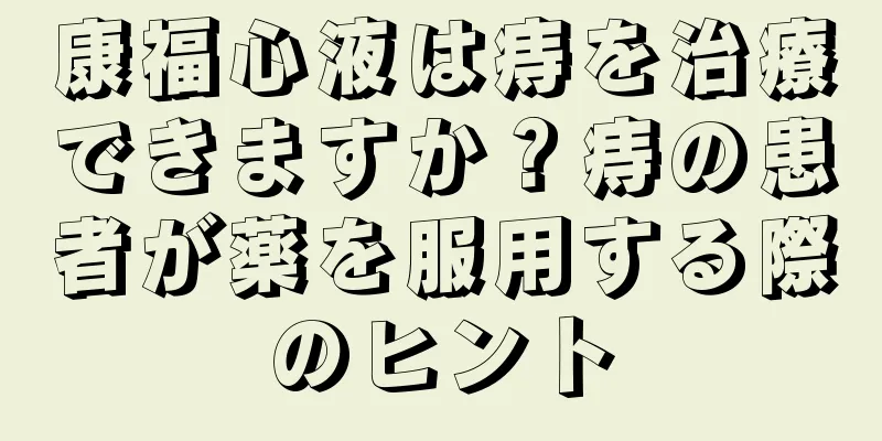 康福心液は痔を治療できますか？痔の患者が薬を服用する際のヒント