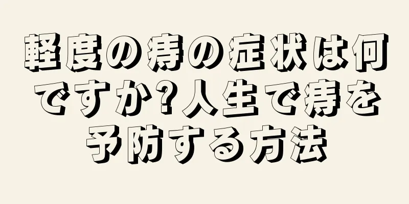 軽度の痔の症状は何ですか?人生で痔を予防する方法