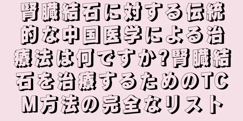 腎臓結石に対する伝統的な中国医学による治療法は何ですか?腎臓結石を治療するためのTCM方法の完全なリスト