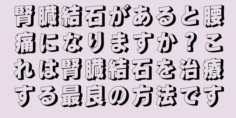腎臓結石があると腰痛になりますか？これは腎臓結石を治療する最良の方法です