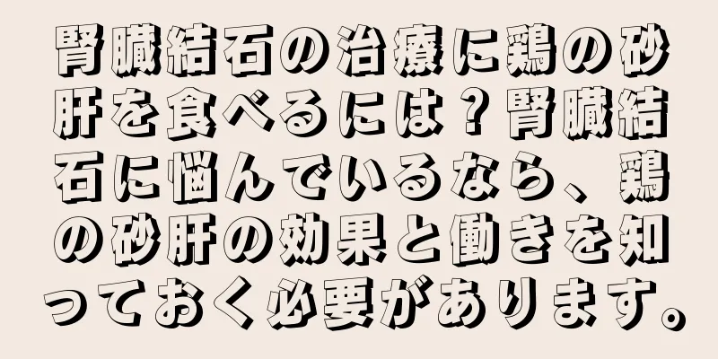 腎臓結石の治療に鶏の砂肝を食べるには？腎臓結石に悩んでいるなら、鶏の砂肝の効果と働きを知っておく必要があります。