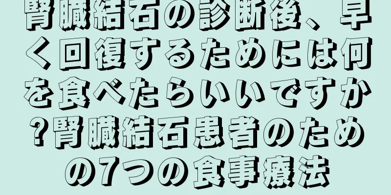 腎臓結石の診断後、早く回復するためには何を食べたらいいですか?腎臓結石患者のための7つの食事療法