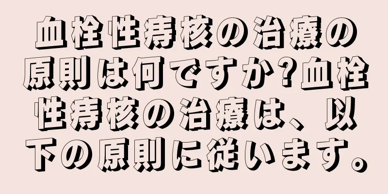 血栓性痔核の治療の原則は何ですか?血栓性痔核の治療は、以下の原則に従います。
