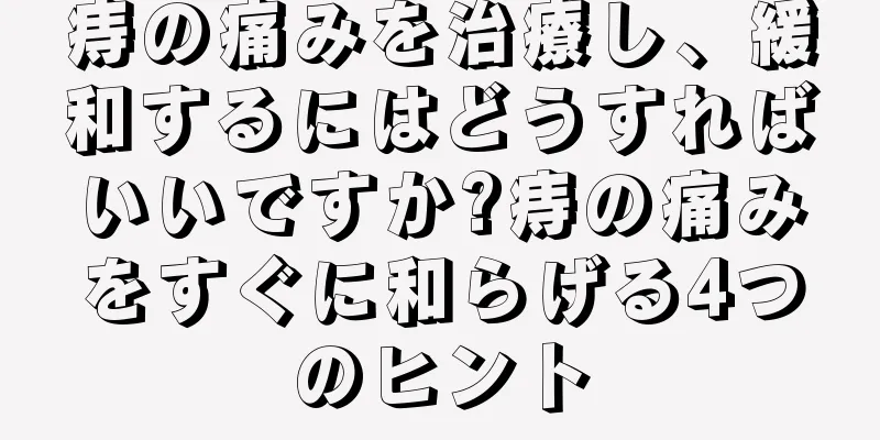 痔の痛みを治療し、緩和するにはどうすればいいですか?痔の痛みをすぐに和らげる4つのヒント