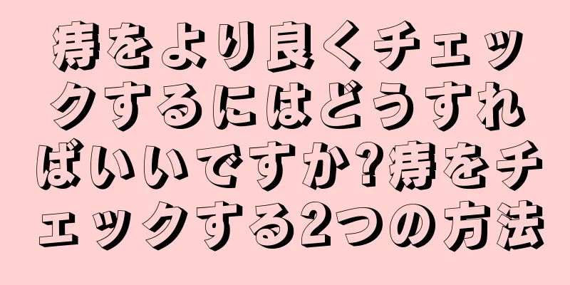 痔をより良くチェックするにはどうすればいいですか?痔をチェックする2つの方法
