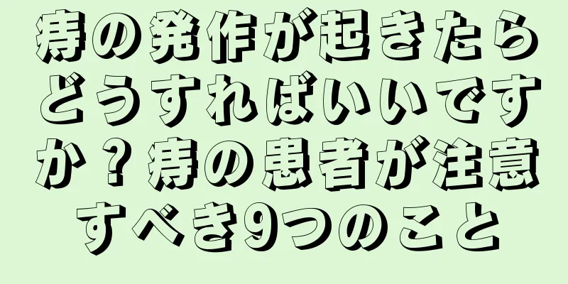 痔の発作が起きたらどうすればいいですか？痔の患者が注意すべき9つのこと