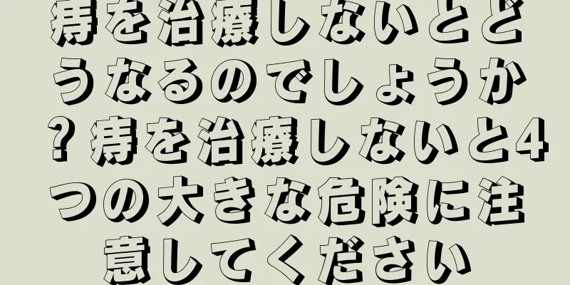 痔を治療しないとどうなるのでしょうか？痔を治療しないと4つの大きな危険に注意してください