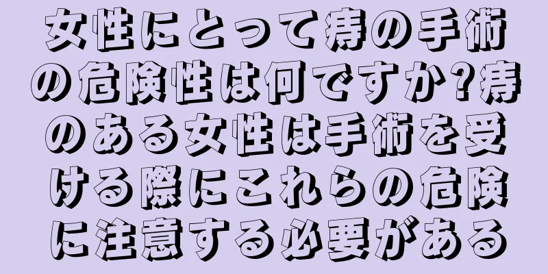 女性にとって痔の手術の危険性は何ですか?痔のある女性は手術を受ける際にこれらの危険に注意する必要がある