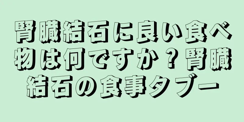 腎臓結石に良い食べ物は何ですか？腎臓結石の食事タブー