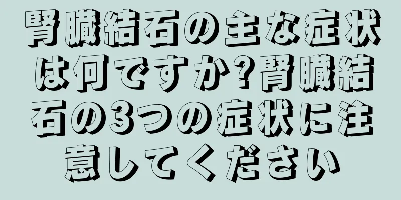 腎臓結石の主な症状は何ですか?腎臓結石の3つの症状に注意してください