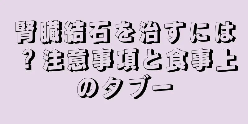 腎臓結石を治すには？注意事項と食事上のタブー