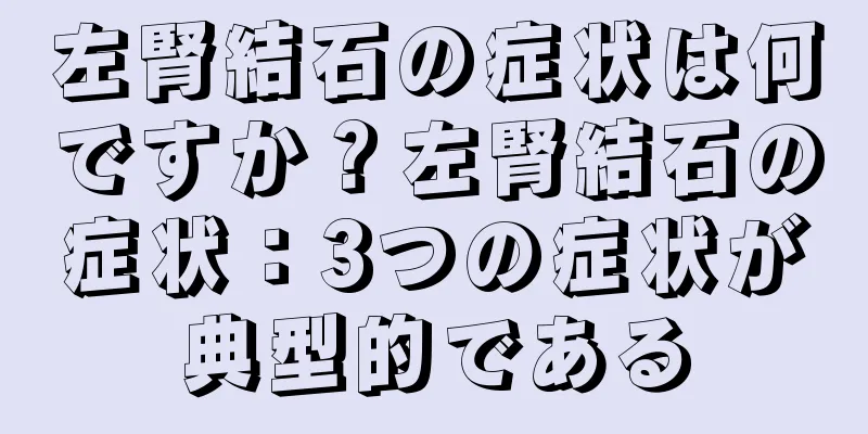 左腎結石の症状は何ですか？左腎結石の症状：3つの症状が典型的である