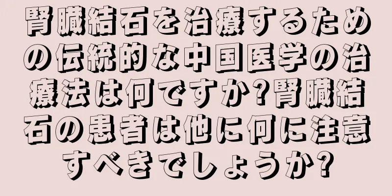 腎臓結石を治療するための伝統的な中国医学の治療法は何ですか?腎臓結石の患者は他に何に注意すべきでしょうか?