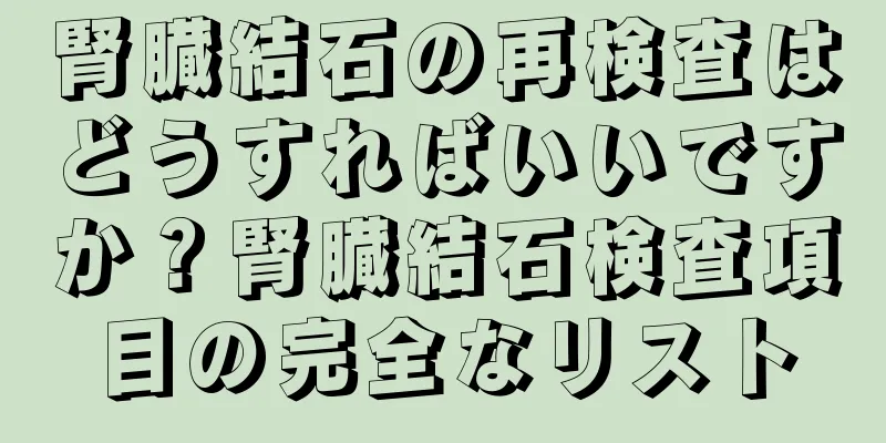 腎臓結石の再検査はどうすればいいですか？腎臓結石検査項目の完全なリスト