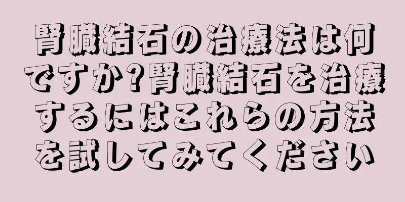 腎臓結石の治療法は何ですか?腎臓結石を治療するにはこれらの方法を試してみてください