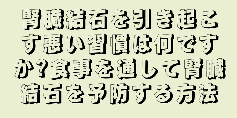 腎臓結石を引き起こす悪い習慣は何ですか?食事を通して腎臓結石を予防する方法