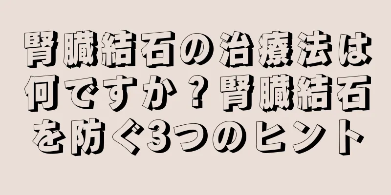 腎臓結石の治療法は何ですか？腎臓結石を防ぐ3つのヒント