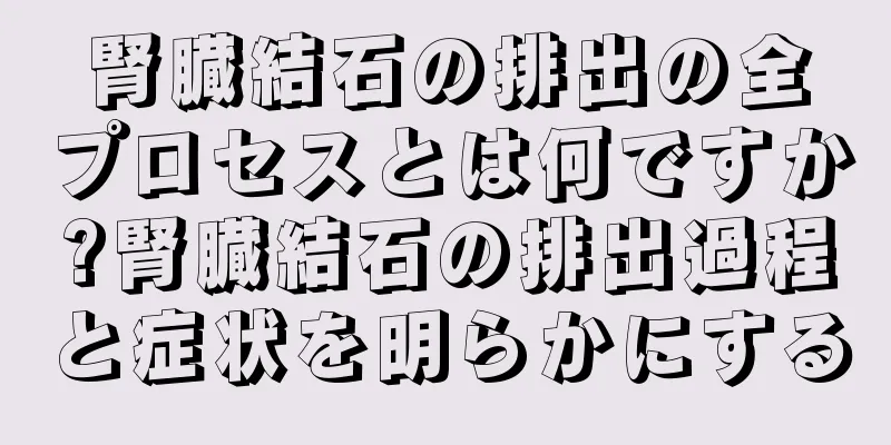 腎臓結石の排出の全プロセスとは何ですか?腎臓結石の排出過程と症状を明らかにする