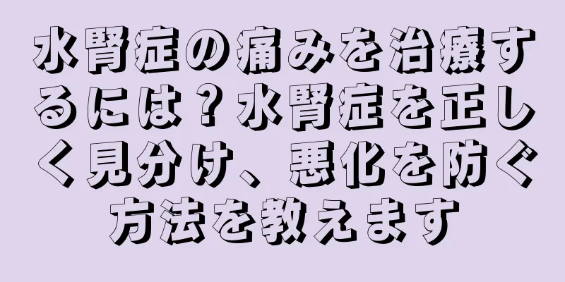 水腎症の痛みを治療するには？水腎症を正しく見分け、悪化を防ぐ方法を教えます