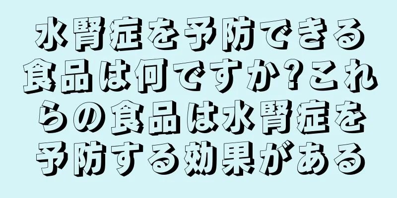 水腎症を予防できる食品は何ですか?これらの食品は水腎症を予防する効果がある