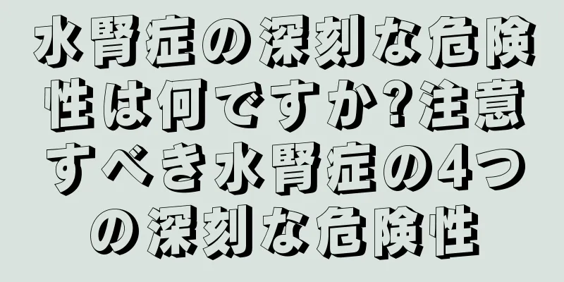 水腎症の深刻な危険性は何ですか?注意すべき水腎症の4つの深刻な危険性