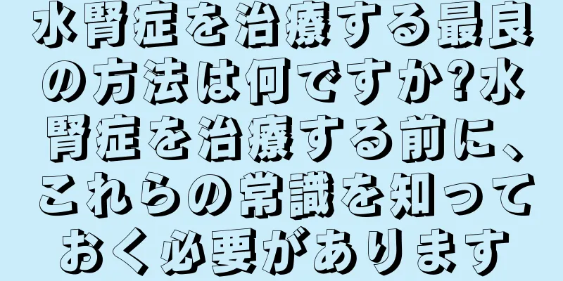 水腎症を治療する最良の方法は何ですか?水腎症を治療する前に、これらの常識を知っておく必要があります