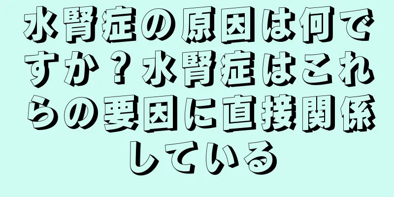 水腎症の原因は何ですか？水腎症はこれらの要因に直接関係している