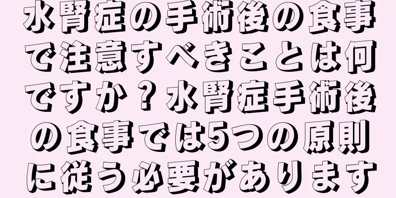 水腎症の手術後の食事で注意すべきことは何ですか？水腎症手術後の食事では5つの原則に従う必要があります