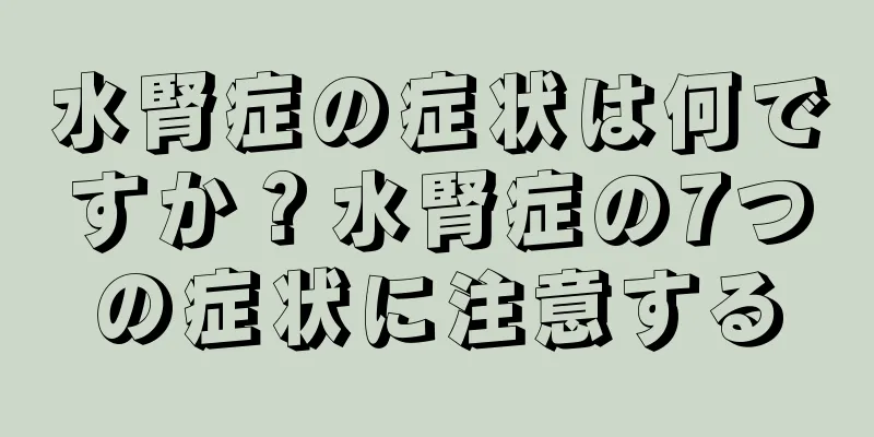 水腎症の症状は何ですか？水腎症の7つの症状に注意する