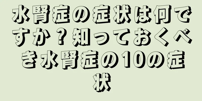 水腎症の症状は何ですか？知っておくべき水腎症の10の症状