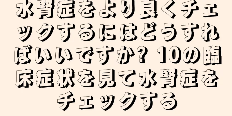 水腎症をより良くチェックするにはどうすればいいですか? 10の臨床症状を見て水腎症をチェックする