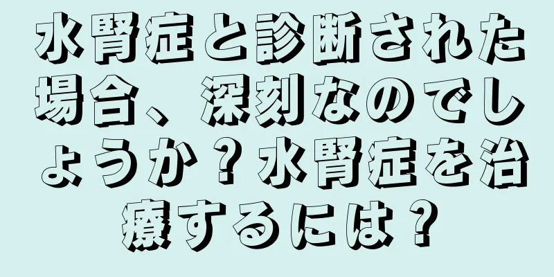 水腎症と診断された場合、深刻なのでしょうか？水腎症を治療するには？