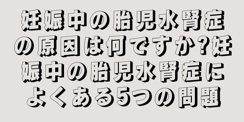 妊娠中の胎児水腎症の原因は何ですか?妊娠中の胎児水腎症によくある5つの問題