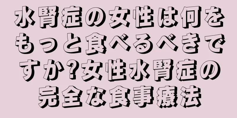 水腎症の女性は何をもっと食べるべきですか?女性水腎症の完全な食事療法