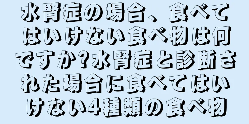 水腎症の場合、食べてはいけない食べ物は何ですか?水腎症と診断された場合に食べてはいけない4種類の食べ物