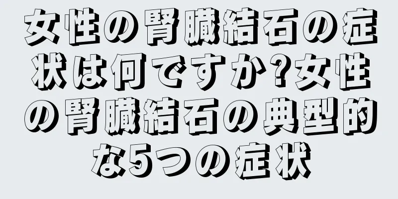 女性の腎臓結石の症状は何ですか?女性の腎臓結石の典型的な5つの症状
