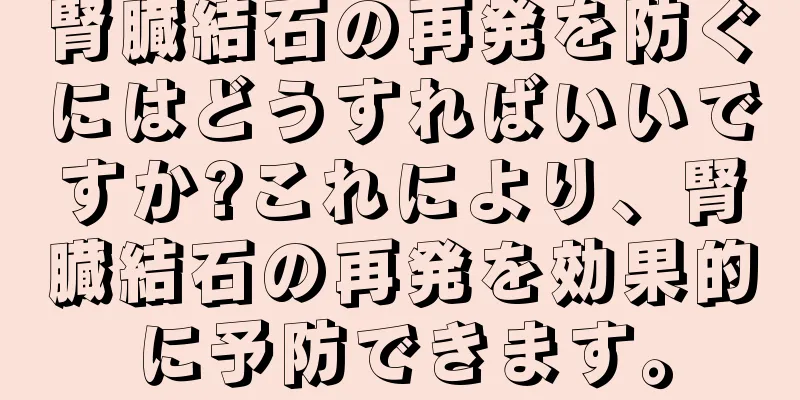 腎臓結石の再発を防ぐにはどうすればいいですか?これにより、腎臓結石の再発を効果的に予防できます。