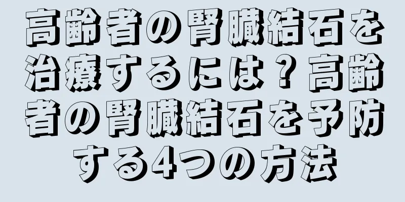 高齢者の腎臓結石を治療するには？高齢者の腎臓結石を予防する4つの方法