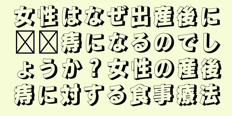 女性はなぜ出産後に​​痔になるのでしょうか？女性の産後痔に対する食事療法