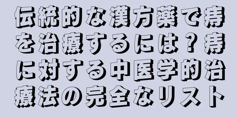 伝統的な漢方薬で痔を治療するには？痔に対する中医学的治療法の完全なリスト