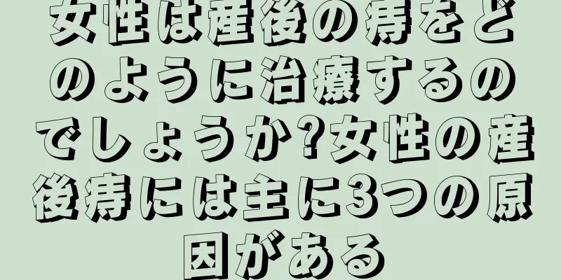 女性は産後の痔をどのように治療するのでしょうか?女性の産後痔には主に3つの原因がある