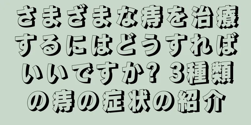 さまざまな痔を治療するにはどうすればいいですか? 3種類の痔の症状の紹介