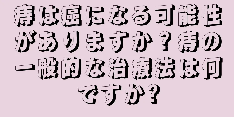 痔は癌になる可能性がありますか？痔の一般的な治療法は何ですか?
