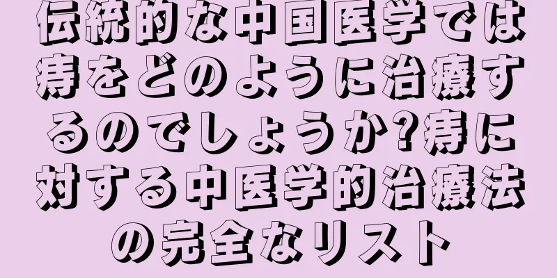 伝統的な中国医学では痔をどのように治療するのでしょうか?痔に対する中医学的治療法の完全なリスト