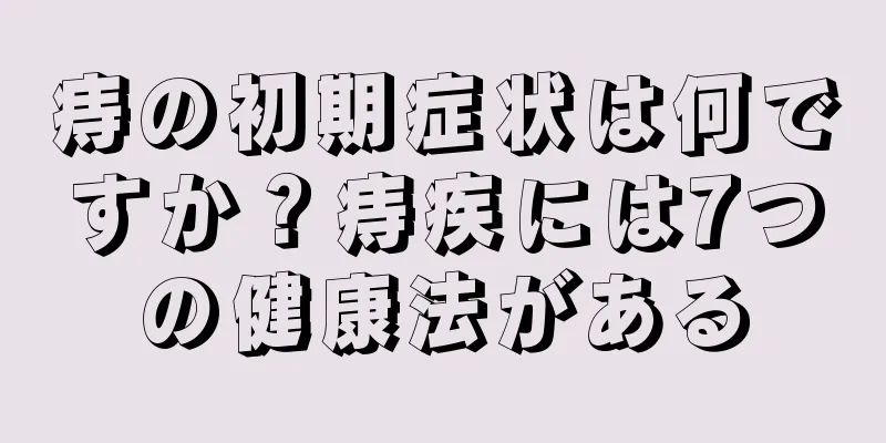 痔の初期症状は何ですか？痔疾には7つの健康法がある