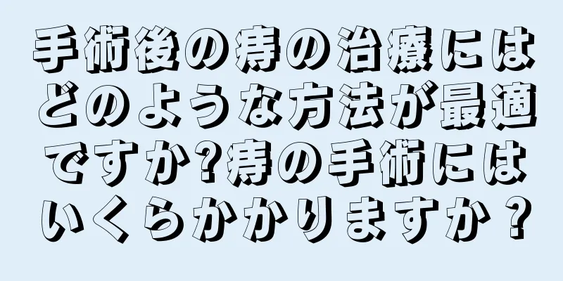 手術後の痔の治療にはどのような方法が最適ですか?痔の手術にはいくらかかりますか？